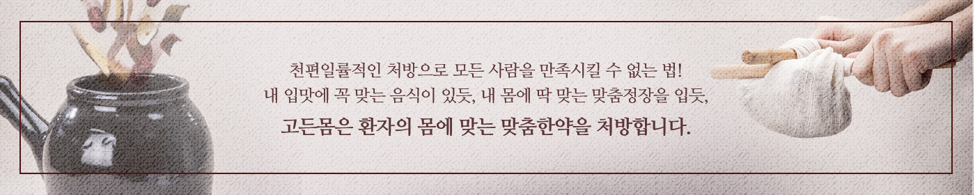 천편일률적인 처방으로 모든 사람을 만족시킬 수 없는 법! 내 입맛에 꼭 맞는 음식이 있듯, 내 몸에 딱 맞는 맞춤정장을 입듯,고든몸은 환자의 몸에 맞는 맞춤한약을 처방합니다.